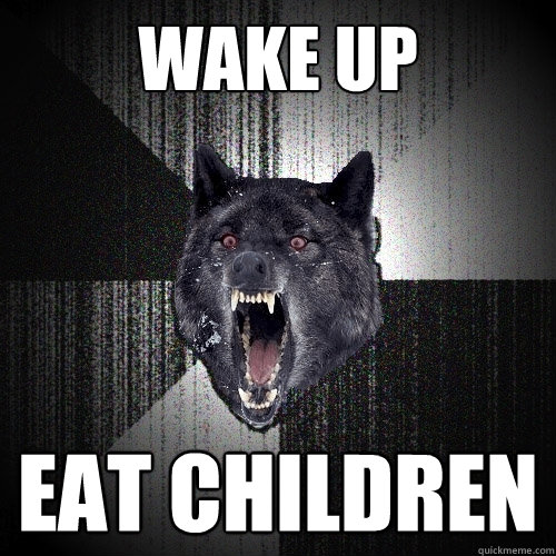 wake up eat children  Insanity Wolf