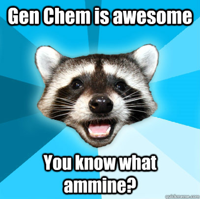 Gen Chem is awesome You know what ammine?  Lame Pun Coon