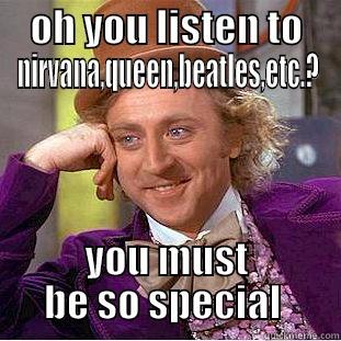 OH YOU LISTEN TO NIRVANA,QUEEN,BEATLES,ETC.? YOU MUST BE SO SPECIAL  Condescending Wonka