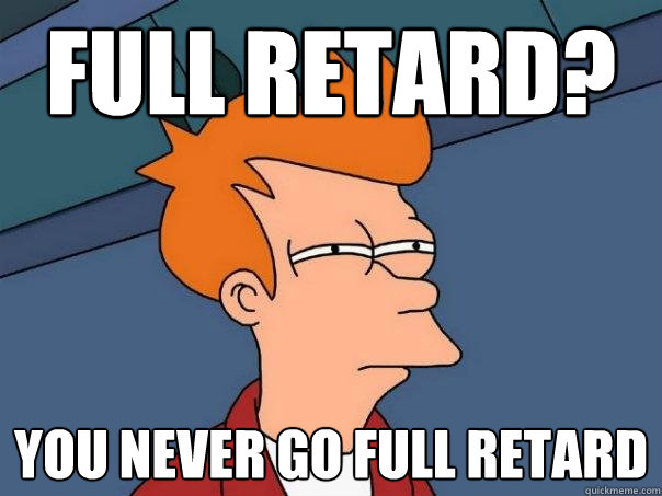 FULL RETARD? You never go full retard  Futurama Fry