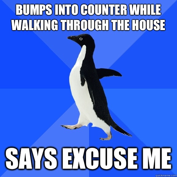 Bumps into counter while walking through the house Says excuse me  Socially Awkward Penguin