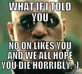 OUR DEAR BOSS - WHAT IF I TOLD YOU NO ON LIKES YOU AND WE ALL HOPE YOU DIE HORRIBLY. :) Matrix Morpheus