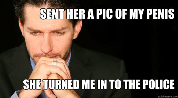 Sent her a pic of my penis She turned me in to the police  