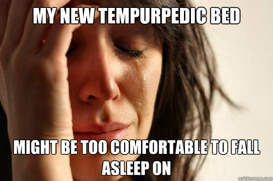 my new tempurpedic bed  might be too comfortable to fall asleep on  First World Problems