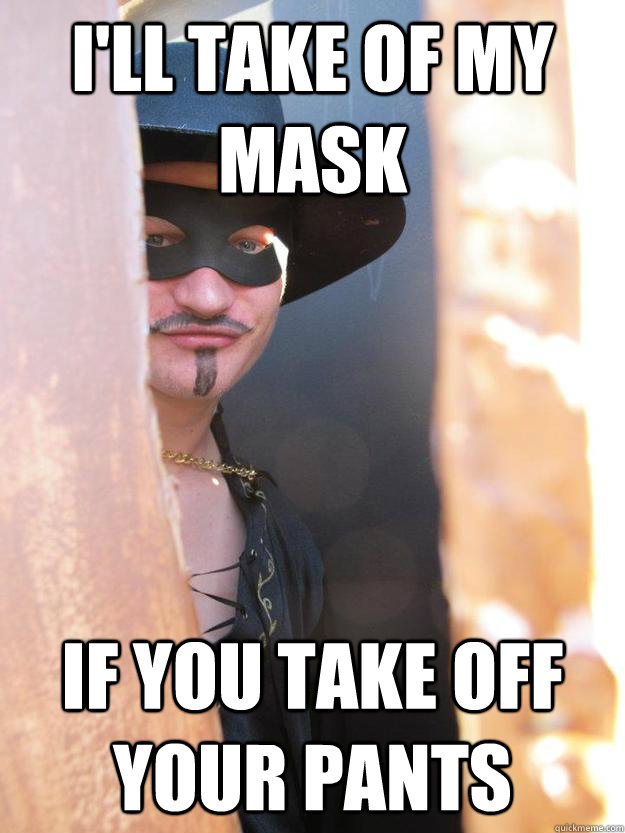 I'll take of my mask If you take off your pants  