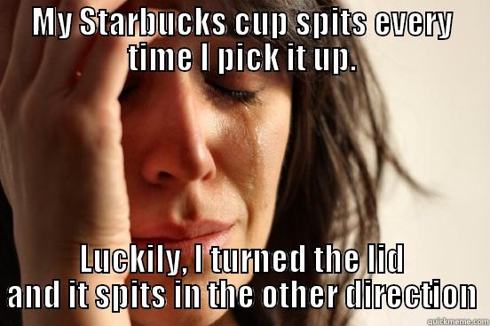 MY STARBUCKS CUP SPITS EVERY TIME I PICK IT UP. LUCKILY, I TURNED THE LID AND IT SPITS IN THE OTHER DIRECTION First World Problems