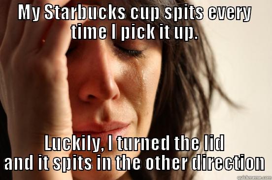 MY STARBUCKS CUP SPITS EVERY TIME I PICK IT UP. LUCKILY, I TURNED THE LID AND IT SPITS IN THE OTHER DIRECTION First World Problems
