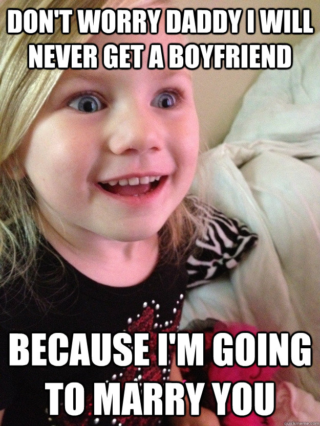 Daddy I Dont Want To Marry Don't worry daddy I will never get a boyfriend Because I'm going to