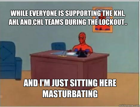 While everyone is supporting the KHL, AHL AND,CHL teams during the lockout.. And I'm just sitting here masturbating  Spiderman