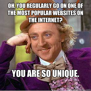 Oh, you regularly go on one of the most popular websites on the internet?
 You are so unique. 
   Creepy Wonka
