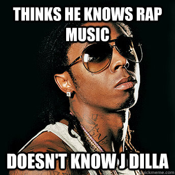 thinks he knows rap music doesn't know J Dilla  lil wayne sucks