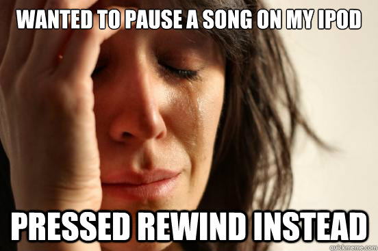 Wanted to pause a song on my ipod pressed rewind instead  First World Problems
