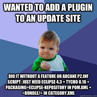 Wanted to add a plugin to an update site Did it without a feature or arcane p2.inf script: just need Eclipse 4.3 + Tycho 0.16 + packaging=eclipse-repository in pom.xml + <bundle/> in category.xml  Success Kid
