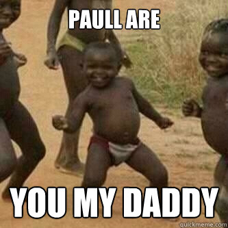 Paull are  you my daddy  Its friday niggas
