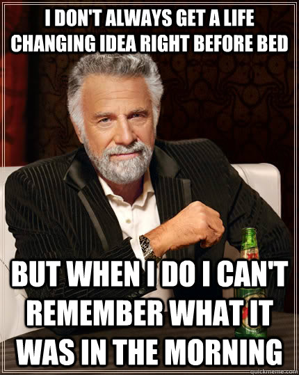 I don't always get a life changing idea right before bed but when I do I can't remember what it was in the morning - I don't always get a life changing idea right before bed but when I do I can't remember what it was in the morning  The Most Interesting Man In The World