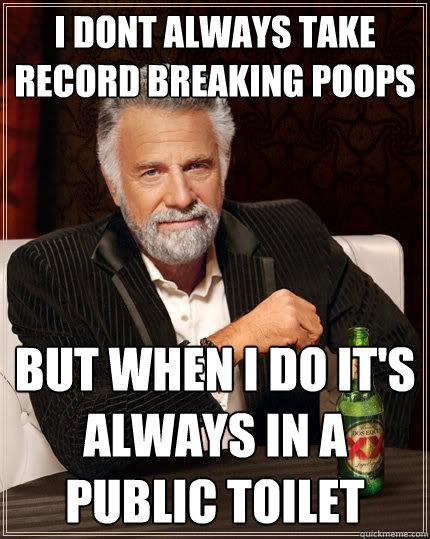 I dont always take Record breaking poops  but when i do it's always in a public toilet   The Most Interesting Man In The World