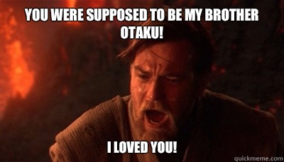 You were supposed to be my brother otaku! I loved you!  Epic Fucking Obi Wan