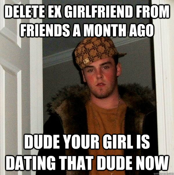 Delete ex girlfriend from friends a month ago Dude your girl is dating that dude now  Scumbag Steve