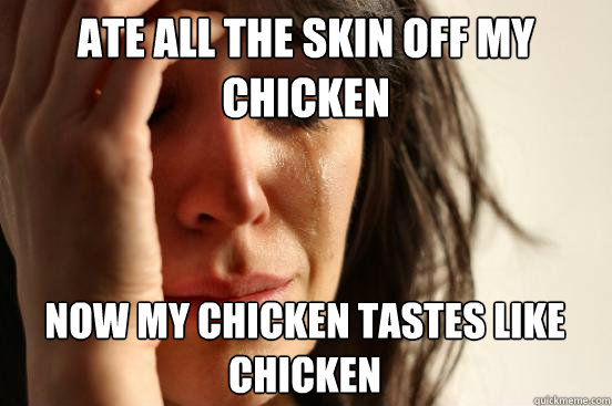 Ate all the skin off my chicken now my chicken tastes like chicken  - Ate all the skin off my chicken now my chicken tastes like chicken   First World Problems