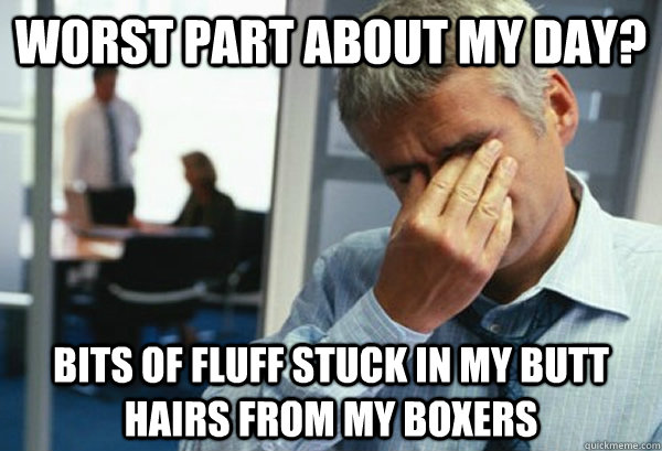Worst part about my day? bits of fluff stuck in my butt hairs from my boxers  Male First World Problems