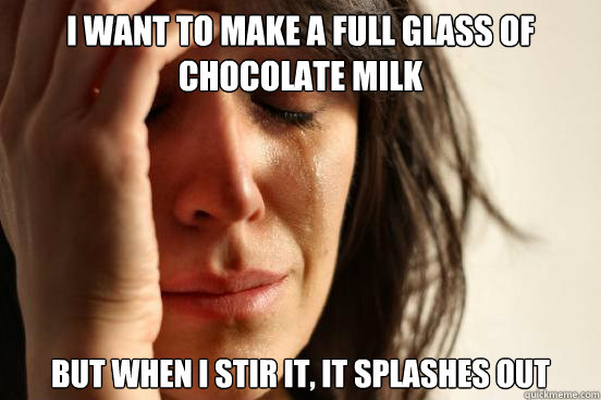 I want to make a FULL Glass of chocolate milk but when i stir it, it splashes out  First World Problems