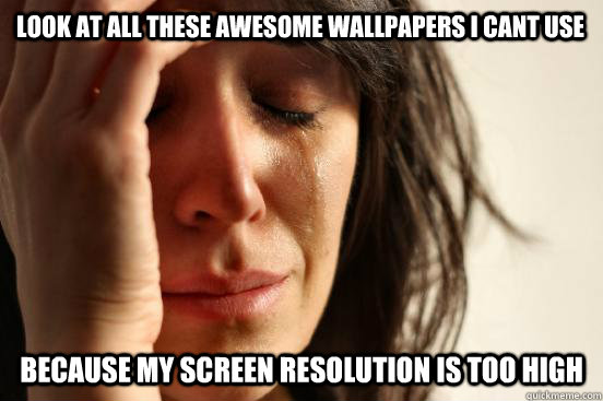 Look at all these awesome wallpapers I cant use because my screen resolution is too high  First World Problems