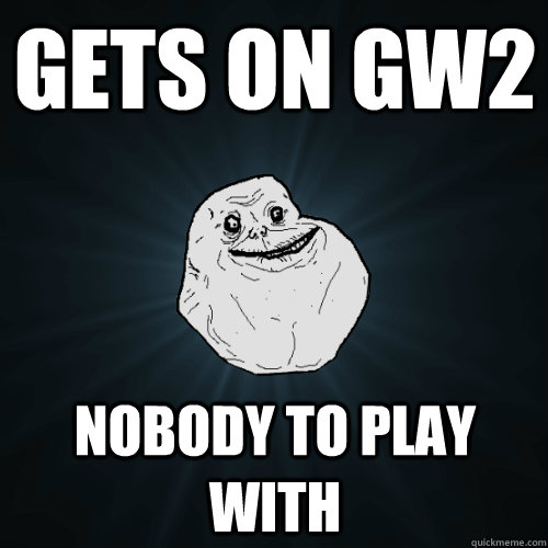 Gets on GW2 Nobody to play with  Forever Alone