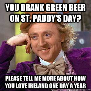 You drank green beer on St. Paddy's day? please tell me more about how you love ireland one day a year  Condescending Wonka