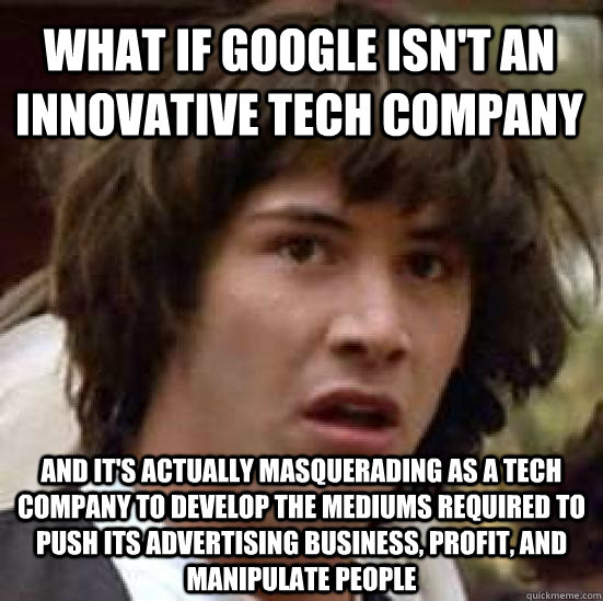 What if Google isn't an innovative tech company And it's actually masquerading as a tech company to develop the mediums required to push its advertising business, profit, and manipulate people  conspiracy keanu
