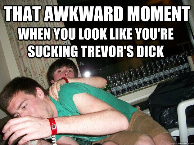 that awkward moment when you look like you're sucking trevor's dick - that awkward moment when you look like you're sucking trevor's dick  Hooray