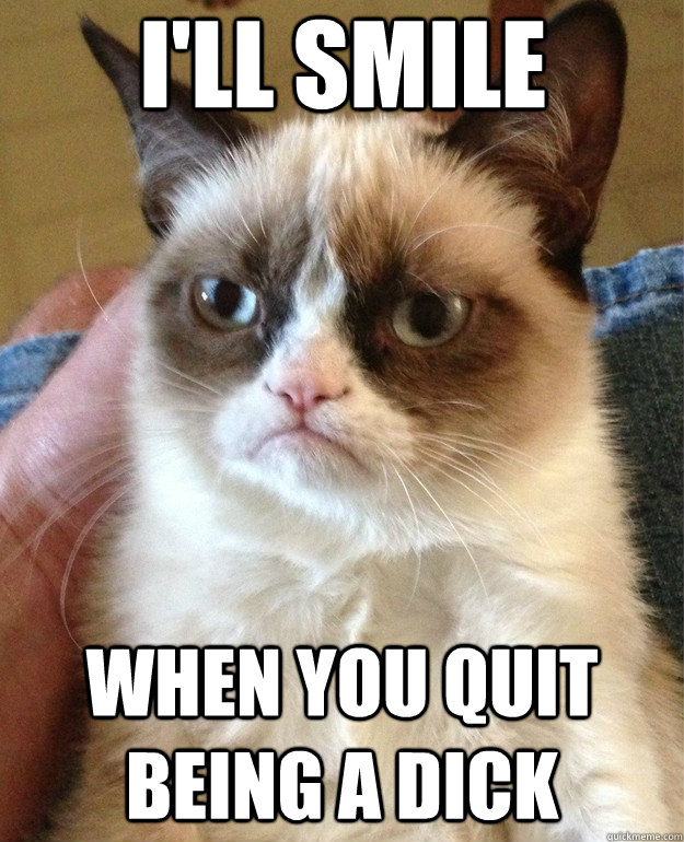 I'll smile When you quit being a dick - I'll smile When you quit being a dick  Grumpy Cat