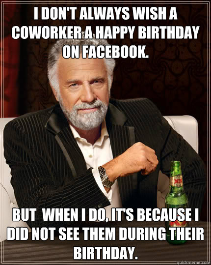 I don't always wish a coworker a happy birthday on facebook. But  when I do, it's because I did not see them during their birthday. - I don't always wish a coworker a happy birthday on facebook. But  when I do, it's because I did not see them during their birthday.  Dos Equis man