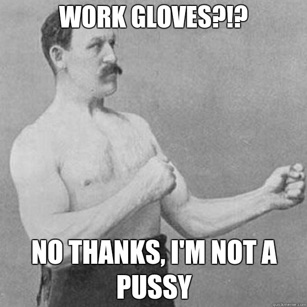 Work gloves?!? No thanks, I'm not a pussy  overly manly man