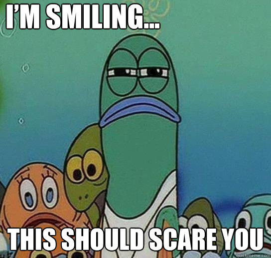 I’m smiling...
 This should scare you - I’m smiling...
 This should scare you  Serious fish SpongeBob