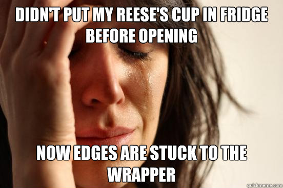 didn't put my reese's cup in fridge before opening now edges are stuck to the wrapper  First World Problems