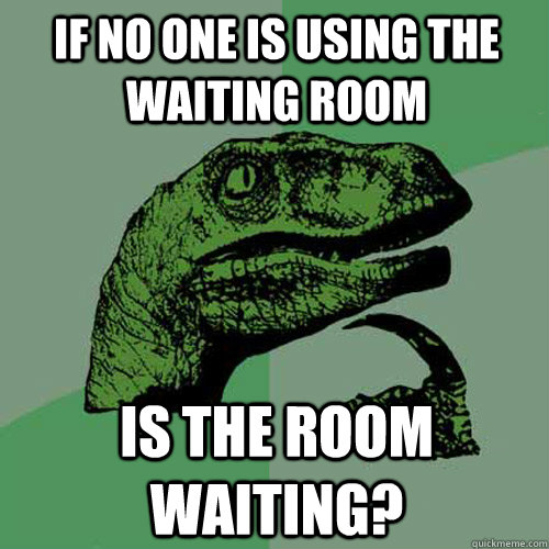 If no one is using the waiting room is the room waiting? - If no one is using the waiting room is the room waiting?  Philosoraptor