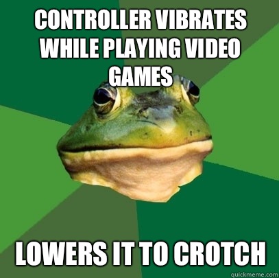 Controller vibrates while playing video games  Lowers it to crotch   Foul Bachelor Frog