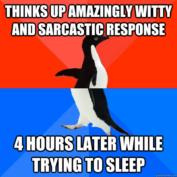 Thinks up amazingly witty and sarcastic response 4 hours later while trying to sleep  Socially Awesome Awkward Penguin