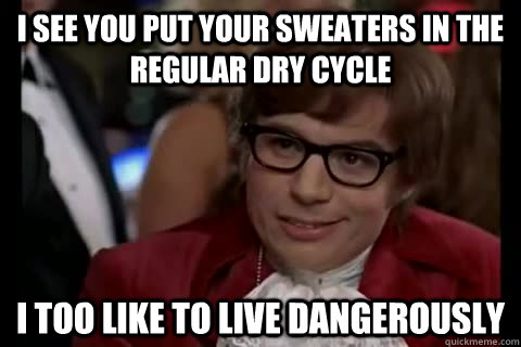 I see you put your sweaters in the regular dry cycle i too like to live dangerously - I see you put your sweaters in the regular dry cycle i too like to live dangerously  Dangerously - Austin Powers