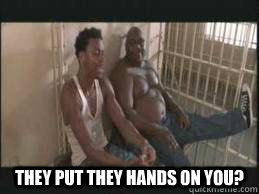  They put they hands on you?  