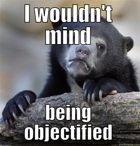 I WOULDN'T MIND BEING OBJECTIFIED Confession Bear