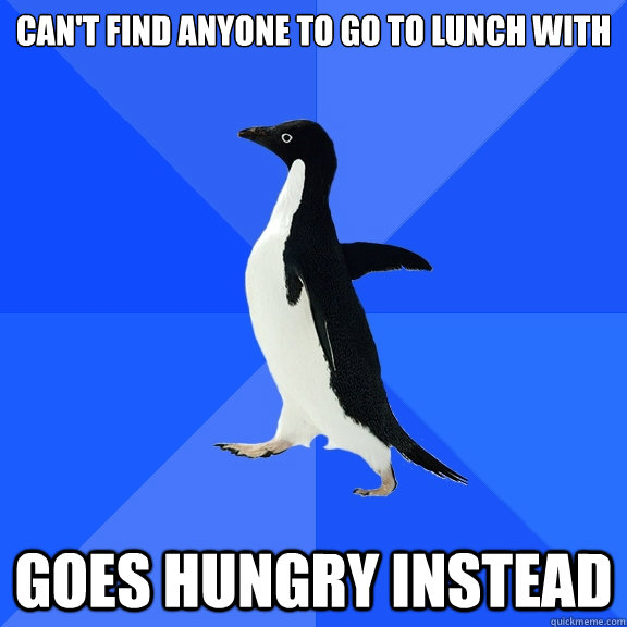 can't find anyone to go to lunch with goes hungry instead  Socially Awkward Penguin