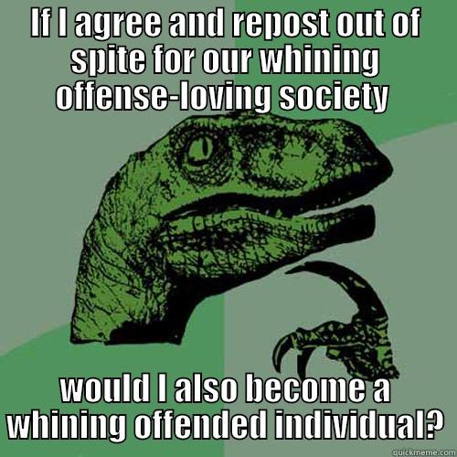 IF I AGREE AND REPOST OUT OF SPITE FOR OUR WHINING OFFENSE-LOVING SOCIETY  WOULD I ALSO BECOME A WHINING OFFENDED INDIVIDUAL? Philosoraptor