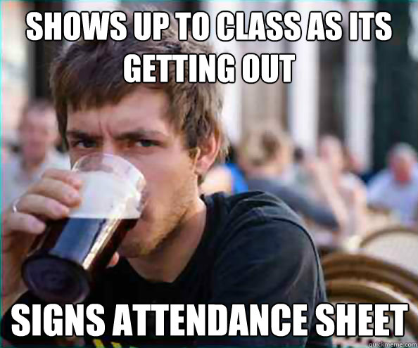 shows up to class as its getting out  Signs attendance sheet  Lazy College Senior
