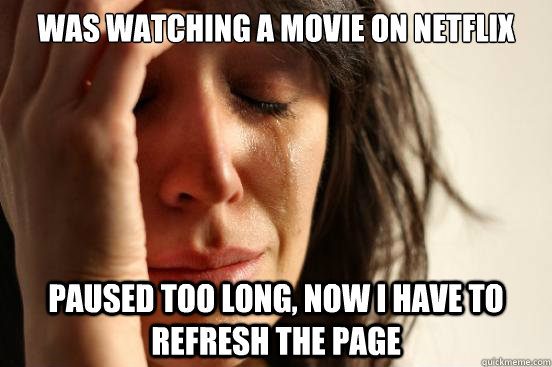 Was watching a movie on netflix Paused too long, now I have to refresh the page  First World Problems