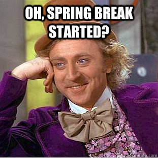 Oh, spring break started?   Condescending Wonka