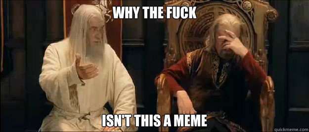 why the fuck isn't this a meme - why the fuck isn't this a meme  Annoyed Gandalf