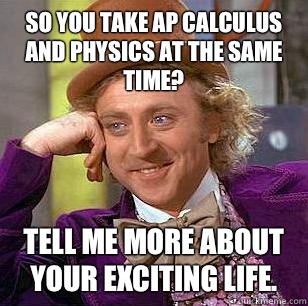 So you take AP Calculus AND Physics at the same time? Tell me more about your exciting life.  Condescending Wonka