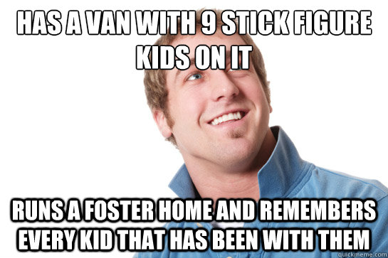 Has a van with 9 stick figure kids on it Runs a foster home and remembers every kid that has been with them  Misunderstood D-Bag