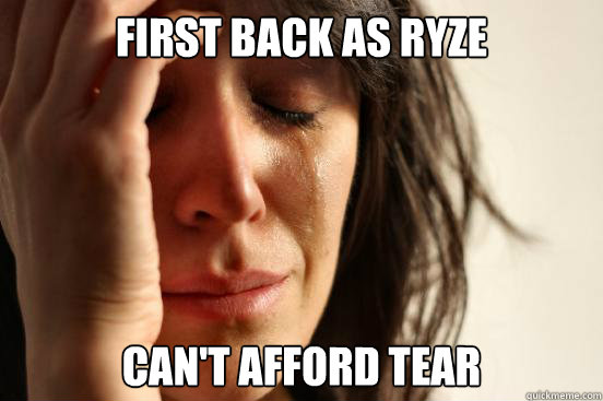 First back as Ryze Can't afford tear  First World Problems